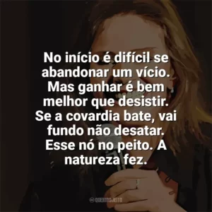 No início é difícil se abandonar um vício. Mas ganhar é bem melhor que desistir. Se a covardia bate, vai fundo não desatar. Esse nó no peito. A natureza fez. Angela Ro Ro