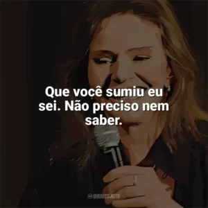 Que você sumiu eu sei. Não preciso nem saber. Angela Ro Ro