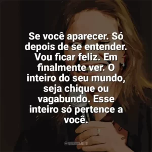 Se você aparecer. Só depois de se entender. Vou ficar feliz. Em finalmente ver. O inteiro do seu mundo, seja chique ou vagabundo. Esse inteiro só pertence a você. Angela Ro Ro