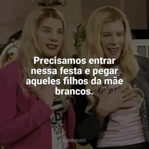 Precisamos entrar nessa festa e pegar aqueles filhos da mãe brancos. As Branquelas (Filme)