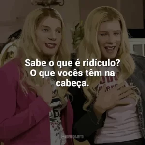 Sabe o que é ridículo? O que vocês têm na cabeça. As Branquelas (Filme)