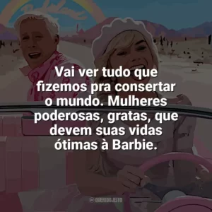 Vai ver tudo que fizemos pra consertar o mundo. Mulheres poderosas, gratas, que devem suas vidas ótimas à Barbie. Barbie (2023)