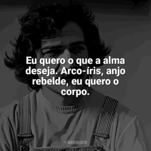 Eu quero o que a alma deseja. Arco-íris, anjo rebelde, eu quero o corpo. Belchior
