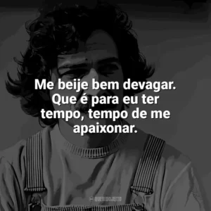 Me beije bem devagar. Que é para eu ter tempo, tempo de me apaixonar. Belchior