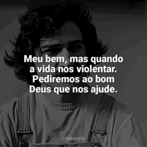 Meu bem, mas quando a vida nos violentar. Pediremos ao bom Deus que nos ajude. Belchior