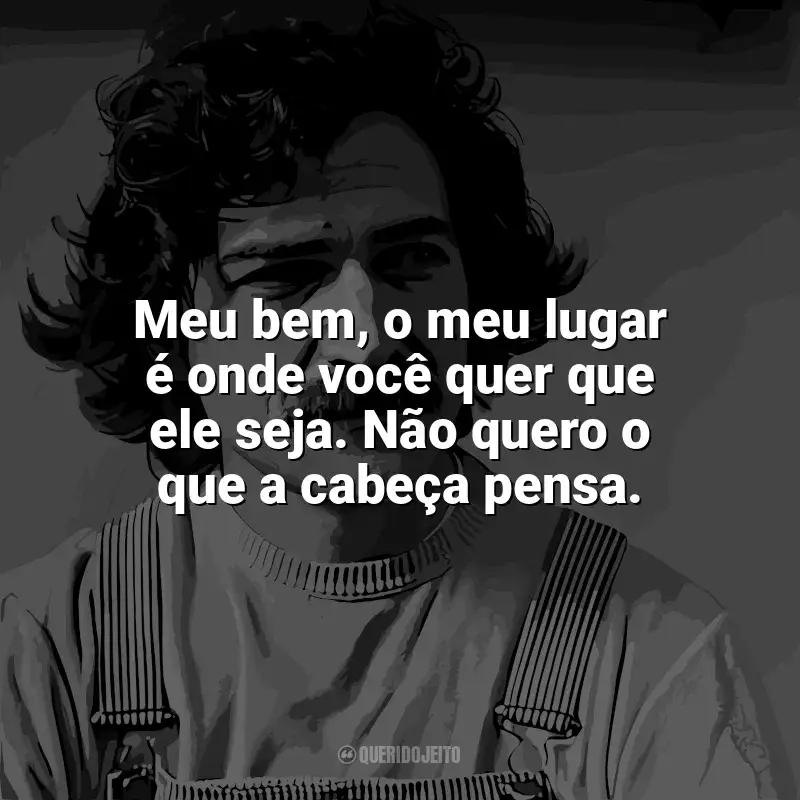 Frases de Belchior: Meu bem, o meu lugar é onde você quer que ele seja. Não quero o que a cabeça pensa.