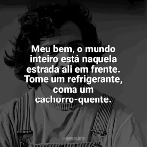 Meu bem, o mundo inteiro está naquela estrada ali em frente. Tome um refrigerante, coma um cachorro-quente. Belchior