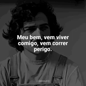 Meu bem, vem viver comigo, vem correr perigo. Belchior