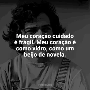 Meu coração cuidado é frágil. Meu coração é como vidro, como um beijo de novela. Belchior
