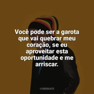 Você pode ser a garota que vai quebrar meu coração, se eu aproveitar esta oportunidade e me arriscar. Billy Ocean
