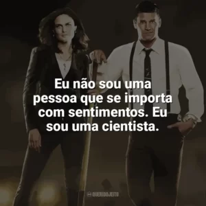 Eu não sou uma pessoa que se importa com sentimentos. Eu sou uma cientista. Bones (Série)