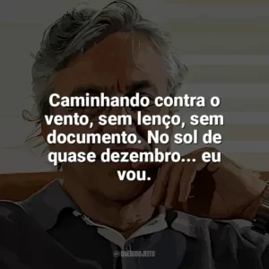 Caminhando contra o vento, sem lenço, sem documento. No sol de quase dezembro… eu vou. Caetano Veloso