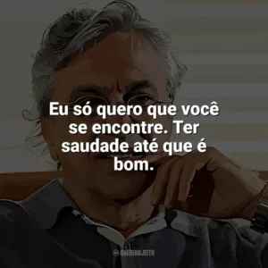Eu só quero que você se encontre. Ter saudade até que é bom. Caetano Veloso