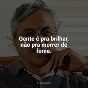 Gente é pra brilhar, não pra morrer de fome. Caetano Veloso