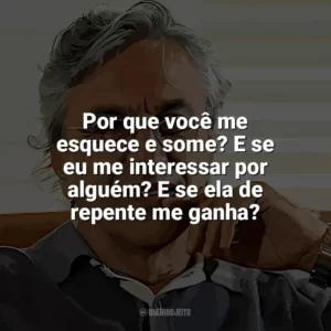 Por que você me esquece e some? E se eu me interessar por alguém? E se ela de repente me ganha? Caetano Veloso