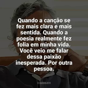 Quando a canção se fez mais clara e mais sentida. Quando a poesia realmente fez folia em minha vida. Você veio me falar dessa paixão inesperada. Por outra pessoa. Caetano Veloso