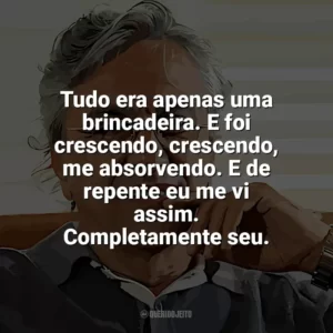 Tudo era apenas uma brincadeira. E foi crescendo, crescendo, me absorvendo. E de repente eu me vi assim. Completamente seu. Caetano Veloso