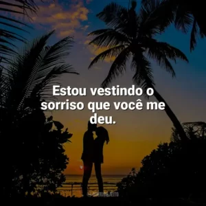Estou vestindo o sorriso que você me deu. Carinho