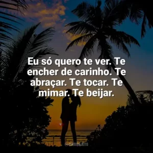 Eu só quero te ver. Te encher de carinho. Te abraçar. Te tocar. Te mimar. Te beijar. Carinho