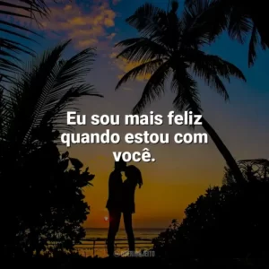 Eu sou mais feliz quando estou com você. Carinho