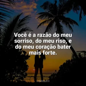 Você é a razão do meu sorriso, do meu riso, e do meu coração bater mais forte. Carinho
