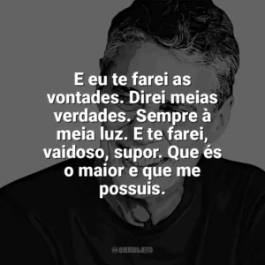 E eu te farei as vontades. Direi meias verdades. Sempre à meia luz. E te farei, vaidoso, supor. Que és o maior e que me possuis. Chico Buarque