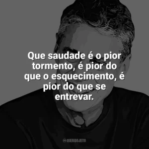 Que saudade é o pior tormento, é pior do que o esquecimento, é pior do que se entrevar. Chico Buarque