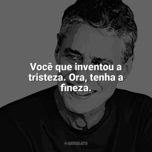Você que inventou a tristeza. Ora, tenha a fineza. Chico Buarque