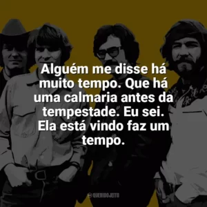 Alguém me disse há muito tempo. Que há uma calmaria antes da tempestade. Eu sei. Ela está vindo faz um tempo. Creedence Clearwater Revival