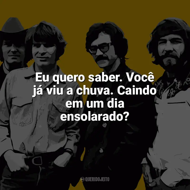 Frases reflexivas de Creedence Clearwater Revival: Eu quero saber. Você já viu a chuva. Caindo em um dia ensolarado?