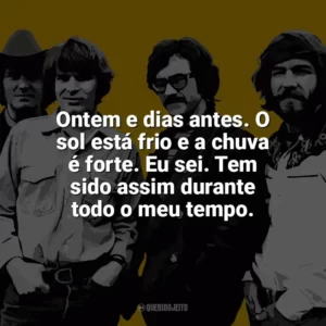 Ontem e dias antes. O sol está frio e a chuva é forte. Eu sei. Tem sido assim durante todo o meu tempo. Creedence Clearwater Revival