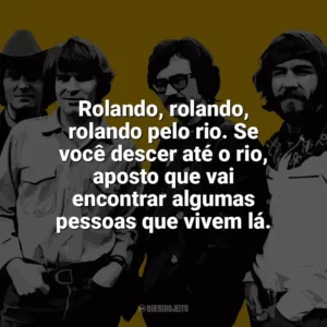 Rolando, rolando, rolando pelo rio. Se você descer até o rio, aposto que vai encontrar algumas pessoas que vivem lá. Creedence Clearwater Revival