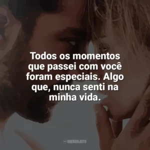Todos os momentos que passei com você foram especiais. Algo que, nunca senti na minha vida. Desejo Proibido (Filme)