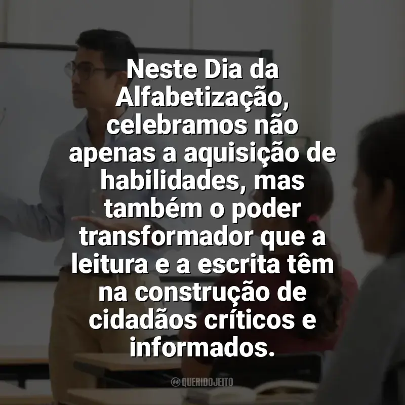 Frases Dia da Alfabetização homenagem: Neste Dia da Alfabetização, celebramos não apenas a aquisição de habilidades, mas também o poder transformador que a leitura e a escrita têm na construção de cidadãos críticos e informados.