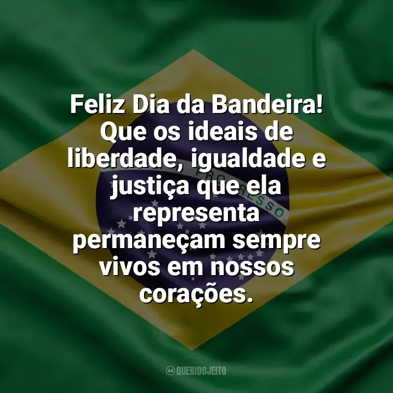 Frases de homenagem Dia da Bandeira: Feliz Dia da Bandeira! Que os ideais de liberdade, igualdade e justiça que ela representa permaneçam sempre vivos em nossos corações.