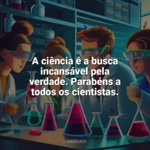A ciência é a busca incansável pela verdade. Parabéns a todos os cientistas. Dia da Ciência