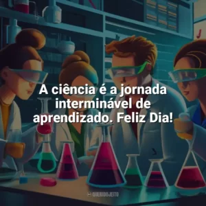 A ciência é a jornada interminável de aprendizado. Feliz Dia! Dia da Ciência
