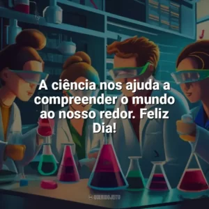 A ciência nos ajuda a compreender o mundo ao nosso redor. Feliz Dia! Dia da Ciência