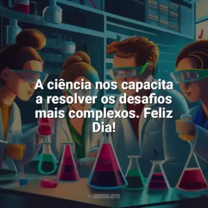 A ciência nos capacita a resolver os desafios mais complexos. Feliz Dia! Dia da Ciência
