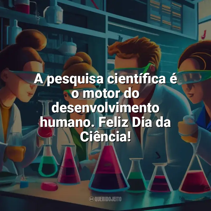 Frases de homenagem Dia da Ciência: A pesquisa científica é o motor do desenvolvimento humano. Feliz Dia da Ciência!