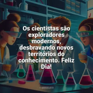 Os cientistas são exploradores modernos, desbravando novos territórios do conhecimento. Feliz Dia! Dia da Ciência
