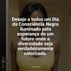 Desejo a todos um Dia da Consciência Negra iluminado pela esperança de um futuro onde a diversidade seja verdadeiramente valorizada. Dia da Consciência Negra