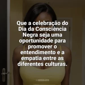 Que a celebração do Dia da Consciência Negra seja uma oportunidade para promover o entendimento e a empatia entre as diferentes culturas. Dia da Consciência Negra