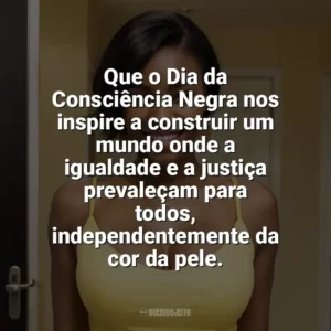 Que o Dia da Consciência Negra nos inspire a construir um mundo onde a igualdade e a justiça prevaleçam para todos, independentemente da cor da pele. Dia da Consciência Negra