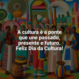 A cultura é a ponte que une passado, presente e futuro. Feliz Dia da Cultura! Dia da Cultura