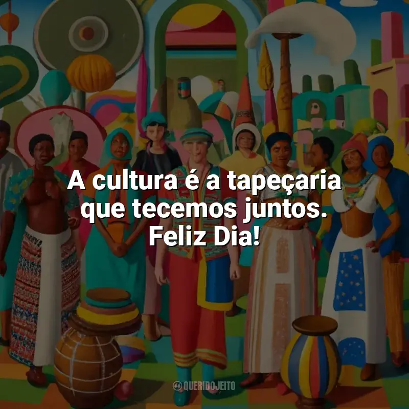Frases Feliz Dia da Cultura: A cultura é a tapeçaria que tecemos juntos. Feliz Dia!