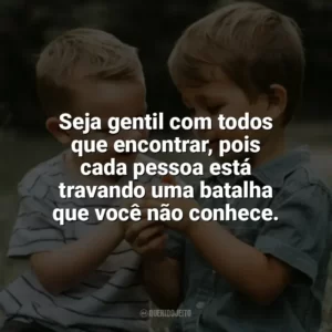 Seja gentil com todos que encontrar, pois cada pessoa está travando uma batalha que você não conhece. Dia da Gentileza