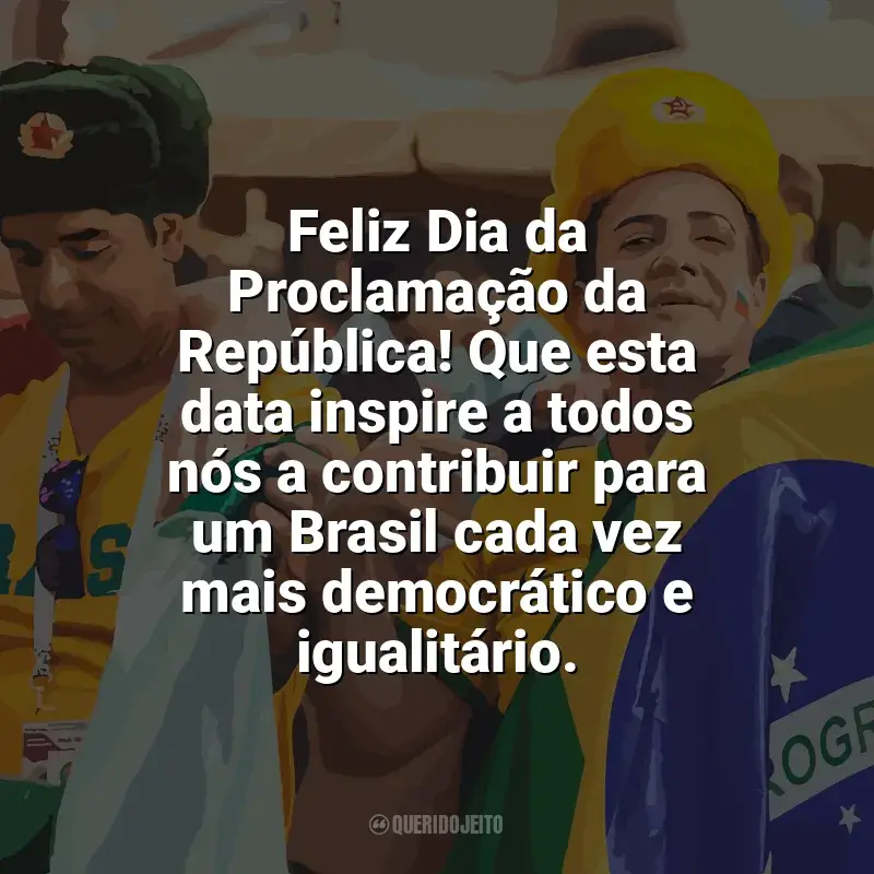 Dia da Proclamação da República frases: Feliz Dia da Proclamação da República! Que esta data inspire a todos nós a contribuir para um Brasil cada vez mais democrático e igualitário.