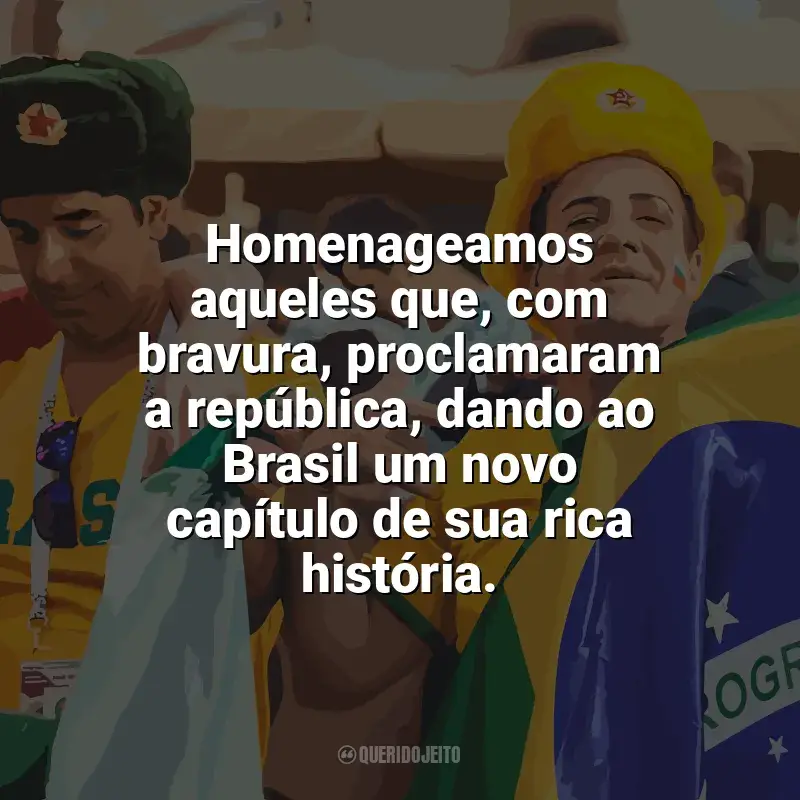 Dia da Proclamação da República frases: Homenageamos aqueles que, com bravura, proclamaram a república, dando ao Brasil um novo capítulo de sua rica história.