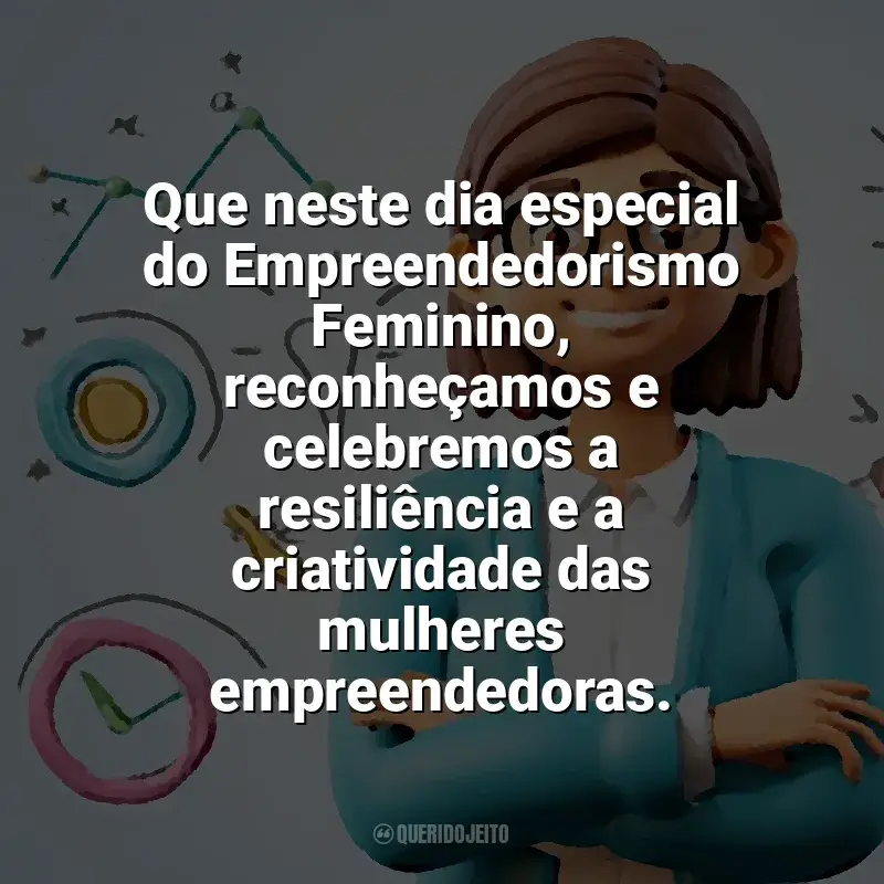 Frases Dia do Empreendedorismo Feminino: Que neste dia especial do Empreendedorismo Feminino, reconheçamos e celebremos a resiliência e a criatividade das mulheres empreendedoras.